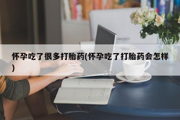 大月份流产药联系方式怀孕吃了很多打胎药(怀孕吃了打胎药会怎样)