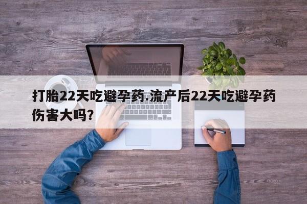 大月份流产药联系方式打胎22天吃避孕药.流产后22天吃避孕药伤害大吗？