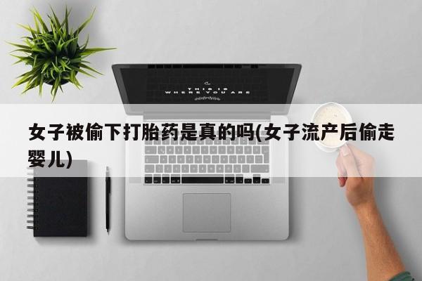 大月份流产药联系方式女子被偷下打胎药是真的吗(女子流产后偷走婴儿)