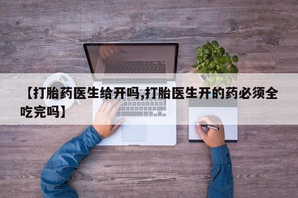 大月份流产药联系方式【打胎药医生给开吗,打胎医生开的药必须全吃完吗】