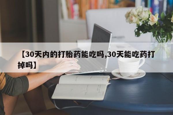 大月份流产药联系方式【30天内的打胎药能吃吗,30天能吃药打掉吗】