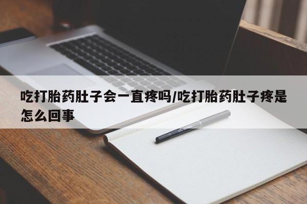 大月份流产药联系方式吃打胎药肚子会一直疼吗/吃打胎药肚子疼是怎么回事