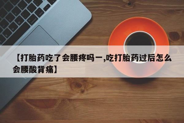 大月份流产药联系方式【打胎药吃了会腰疼吗一,吃打胎药过后怎么会腰酸背痛】