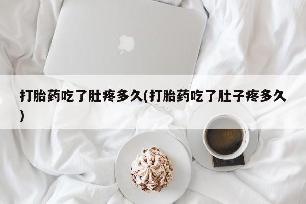 大月份流产药联系方式打胎药吃了肚疼多久(打胎药吃了肚子疼多久)