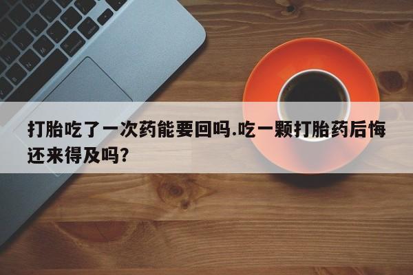 大月份流产药联系方式打胎吃了一次药能要回吗.吃一颗打胎药后悔还来得及吗？