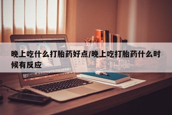 大月份流产药联系方式晚上吃什么打胎药好点/晚上吃打胎药什么时候有反应