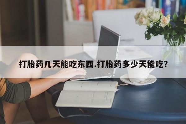 大月份流产药联系方式打胎药几天能吃东西.打胎药多少天能吃？