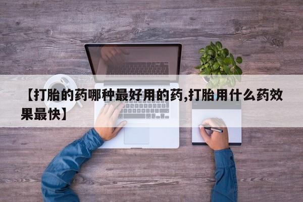 大月份流产药联系方式【打胎的药哪种最好用的药,打胎用什么药效果最快】