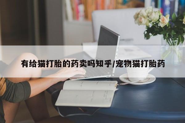 大月份流产药联系方式有给猫打胎的药卖吗知乎/宠物猫打胎药