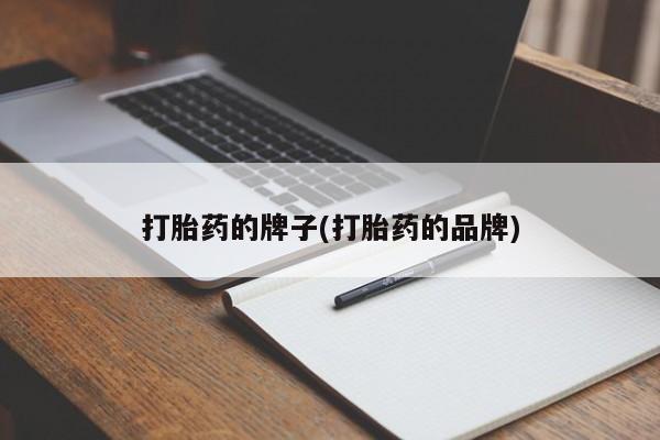 大月份流产药联系方式打胎药的牌子(打胎药的品牌)