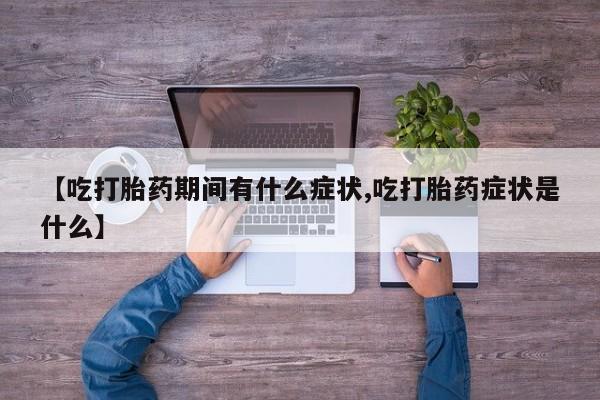 大月份流产药联系方式【吃打胎药期间有什么症状,吃打胎药症状是什么】