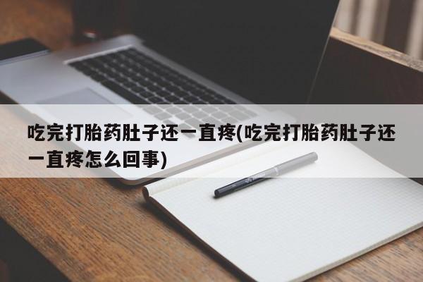 大月份流产药联系方式吃完打胎药肚子还一直疼(吃完打胎药肚子还一直疼怎么回事)