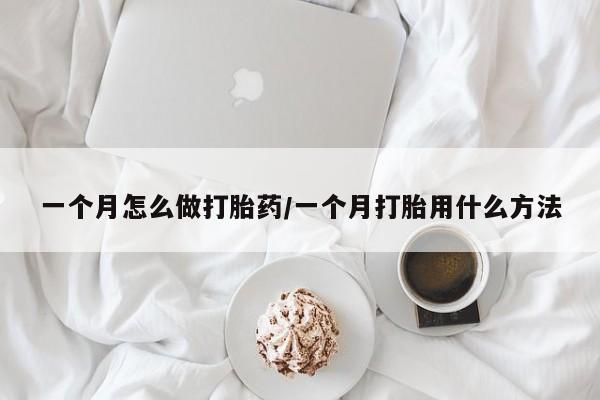大月份流产药联系方式一个月怎么做打胎药/一个月打胎用什么方法
