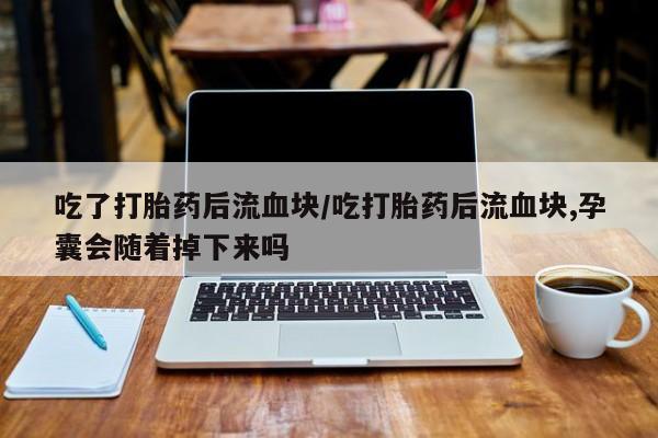 大月份流产药联系方式吃了打胎药后流血块/吃打胎药后流血块,孕囊会随着掉下来吗