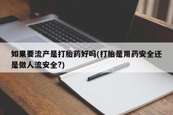 大月份流产药联系方式如果要流产是打胎药好吗(打胎是用药安全还是做人流安全?)