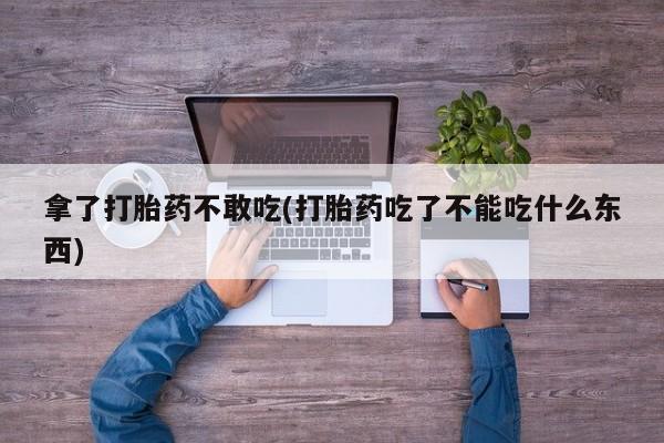 大月份流产药联系方式拿了打胎药不敢吃(打胎药吃了不能吃什么东西)