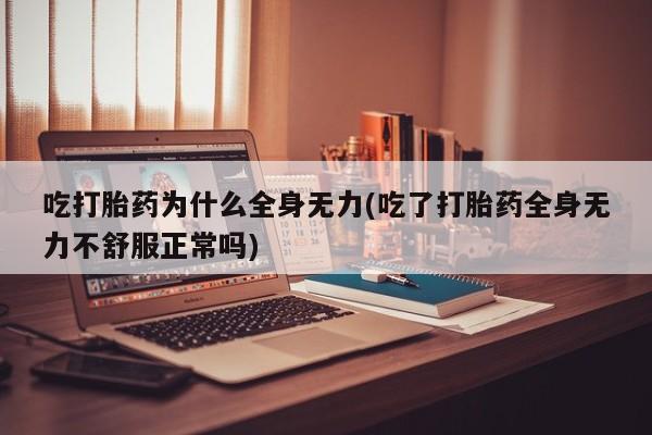 大月份流产药联系方式吃打胎药为什么全身无力(吃了打胎药全身无力不舒服正常吗)