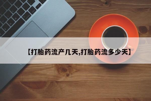 大月份流产药联系方式【打胎药流产几天,打胎药流多少天】