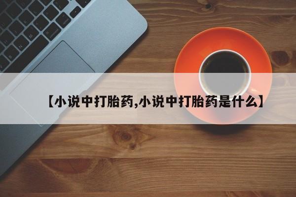 大月份流产药联系方式【小说中打胎药,小说中打胎药是什么】