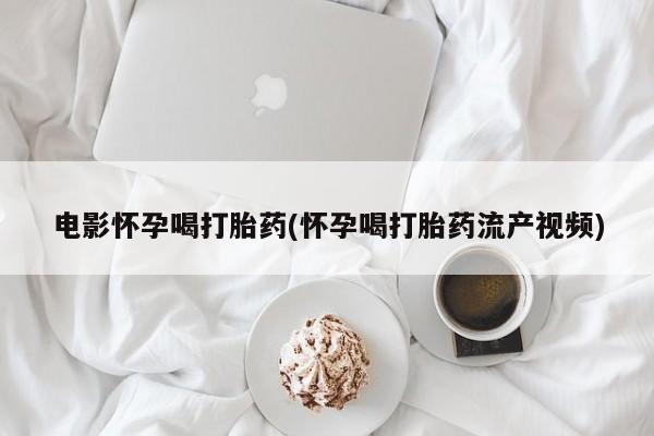 大月份流产药联系方式电影怀孕喝打胎药(怀孕喝打胎药流产视频)