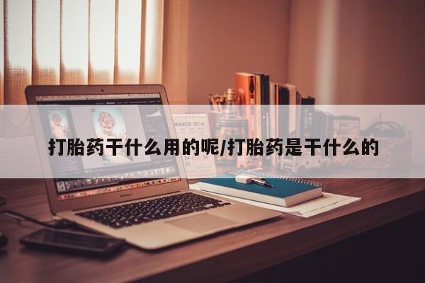 大月份流产药联系方式打胎药干什么用的呢/打胎药是干什么的