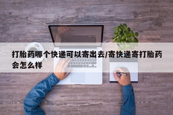 大月份流产药联系方式打胎药哪个快递可以寄出去/寄快递寄打胎药会怎么样