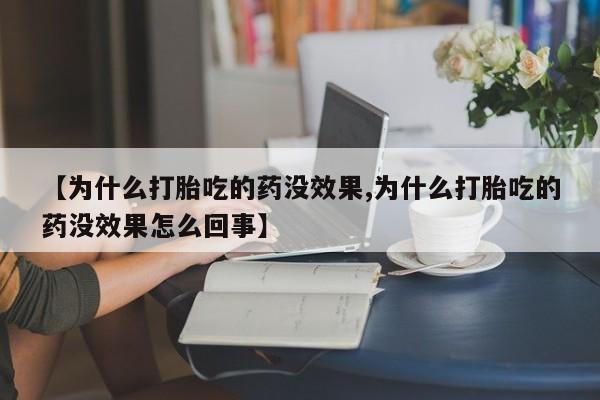 大月份流产药联系方式【为什么打胎吃的药没效果,为什么打胎吃的药没效果怎么回事】