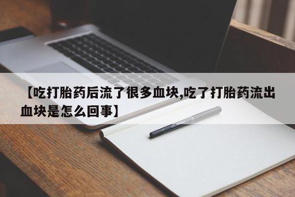大月份流产药联系方式【吃打胎药后流了很多血块,吃了打胎药流出血块是怎么回事】