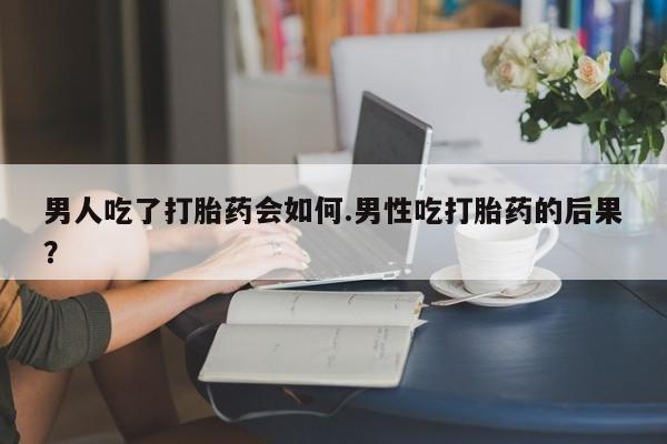 大月份流产药联系方式男人吃了打胎药会如何.男性吃打胎药的后果？