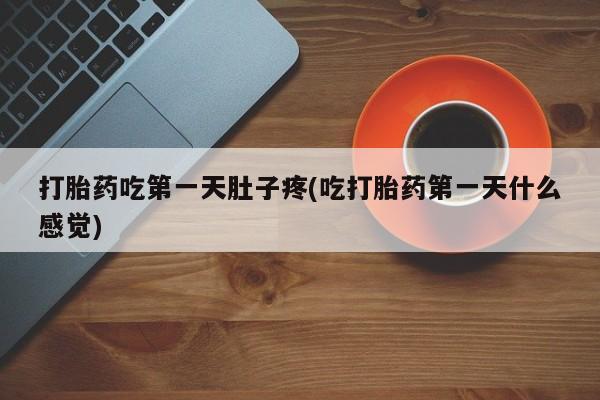 大月份流产药联系方式打胎药吃第一天肚子疼(吃打胎药第一天什么感觉)