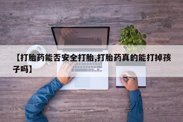 大月份流产药联系方式【打胎药能否安全打胎,打胎药真的能打掉孩子吗】