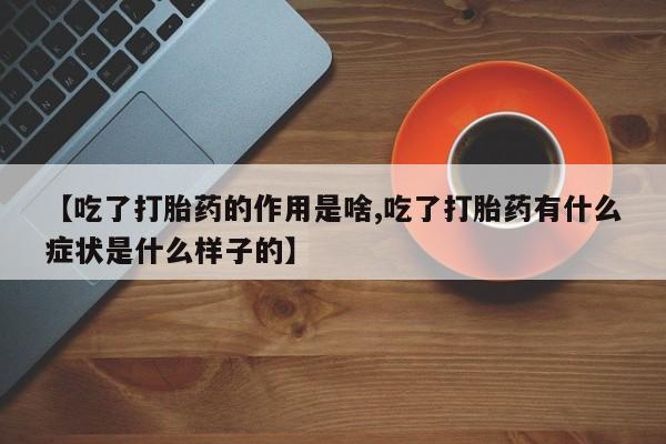 大月份流产药联系方式【吃了打胎药的作用是啥,吃了打胎药有什么症状是什么样子的】