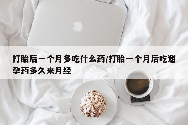 大月份流产药联系方式打胎后一个月多吃什么药/打胎一个月后吃避孕药多久来月经