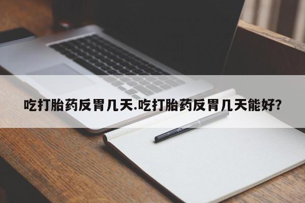 大月份流产药联系方式吃打胎药反胃几天.吃打胎药反胃几天能好？