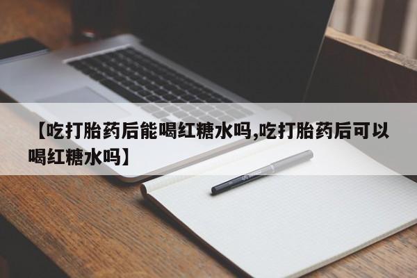 大月份流产药联系方式【吃打胎药后能喝红糖水吗,吃打胎药后可以喝红糖水吗】
