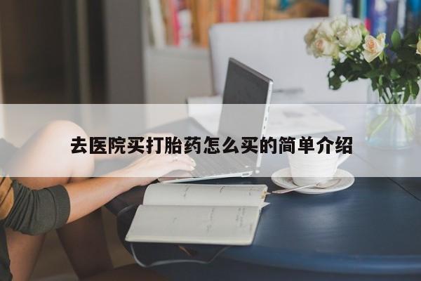 大月份流产药联系方式去医院买打胎药怎么买的简单介绍
