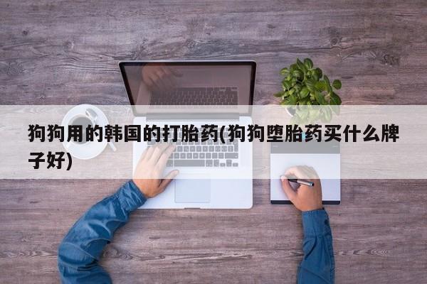大月份流产药联系方式狗狗用的韩国的打胎药(狗狗堕胎药买什么牌子好)