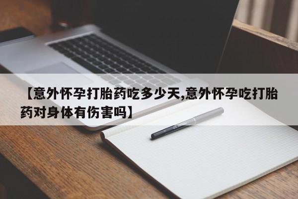 大月份流产药联系方式【意外怀孕打胎药吃多少天,意外怀孕吃打胎药对身体有伤害吗】