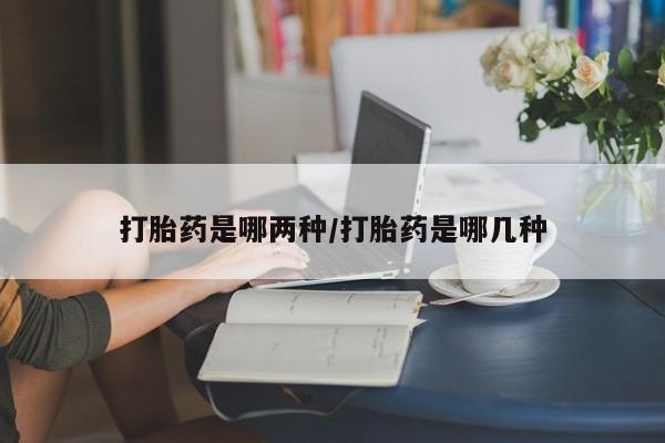 大月份流产药联系方式打胎药是哪两种/打胎药是哪几种