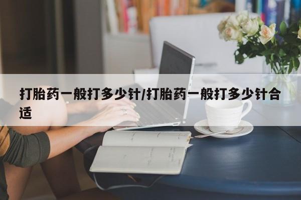 大月份流产药联系方式打胎药一般打多少针/打胎药一般打多少针合适