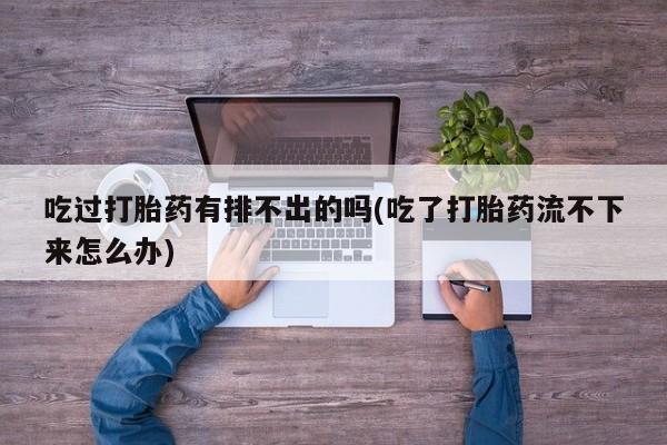 大月份流产药联系方式吃过打胎药有排不出的吗(吃了打胎药流不下来怎么办)