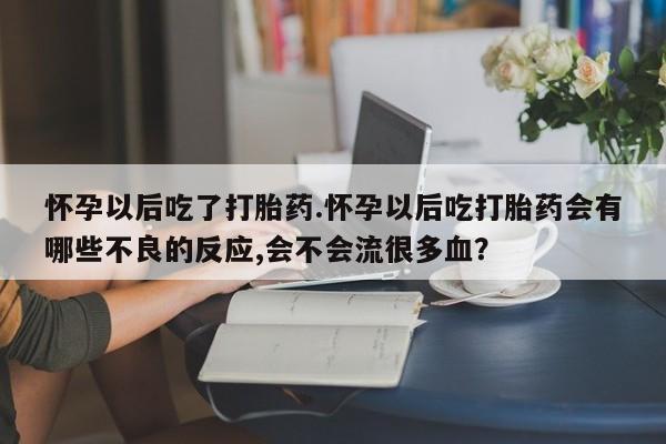 大月份流产药联系方式怀孕以后吃了打胎药.怀孕以后吃打胎药会有哪些不良的反应,会不会流很多血？
