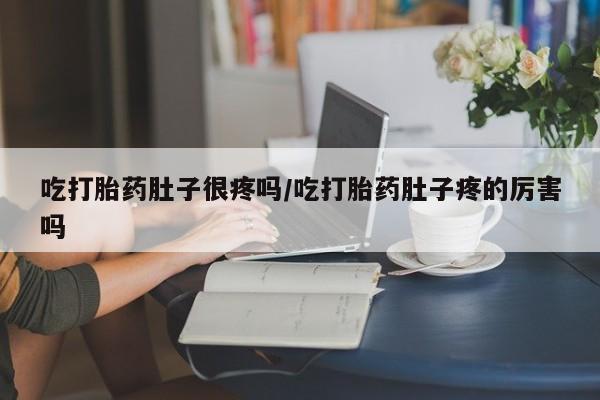 大月份流产药联系方式吃打胎药肚子很疼吗/吃打胎药肚子疼的厉害吗