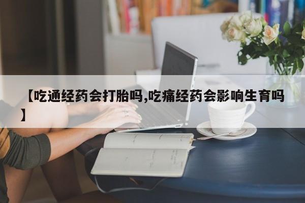 大月份流产药联系方式【吃通经药会打胎吗,吃痛经药会影响生育吗】