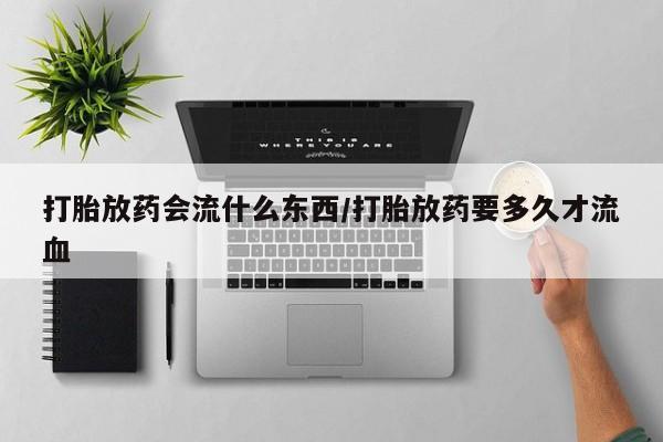 大月份流产药联系方式打胎放药会流什么东西/打胎放药要多久才流血