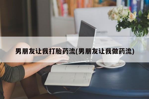 大月份流产药联系方式男朋友让我打胎药流(男朋友让我做药流)