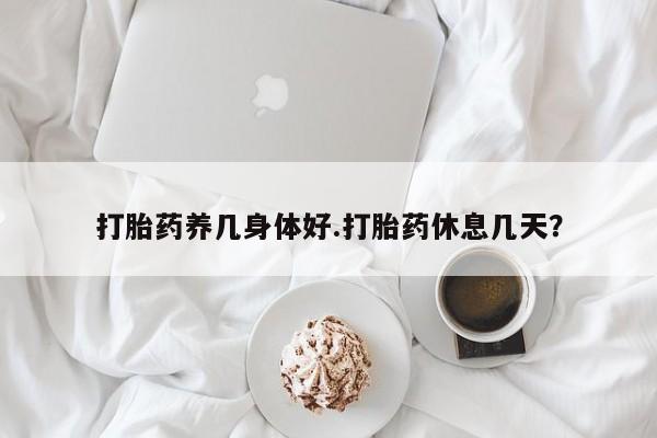 大月份流产药联系方式打胎药养几身体好.打胎药休息几天？