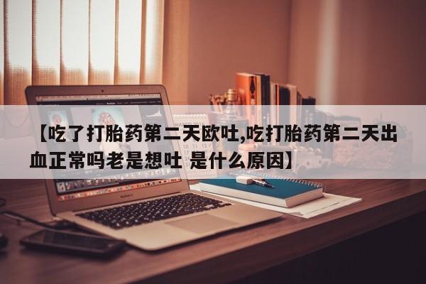 大月份流产药联系方式【吃了打胎药第二天欧吐,吃打胎药第二天出血正常吗老是想吐 是什么原因】