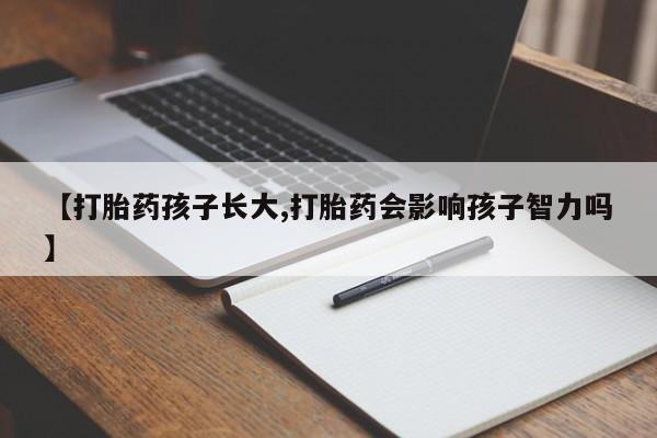 大月份流产药联系方式【打胎药孩子长大,打胎药会影响孩子智力吗】