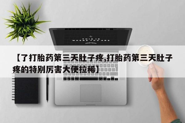 大月份流产药联系方式【了打胎药第三天肚子疼,打胎药第三天肚子疼的特别厉害大便拉稀】